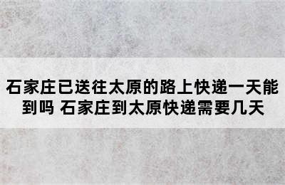 石家庄已送往太原的路上快递一天能到吗 石家庄到太原快递需要几天